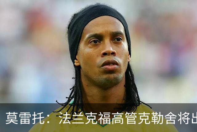 莫雷托：法兰克福高管克勒舍将出任AC米兰技术总监，本周将敲定